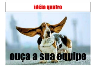 idéia quatro




ouça a sua equipe
 