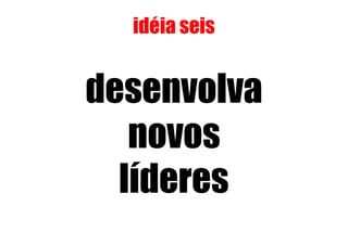 idéia seis


desenvolva
   novos
  líderes
 
