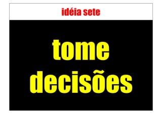 idéia sete



  tome
decisões
 
