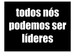 todos nós
podemos ser
  líderes
 