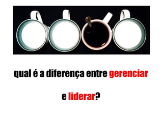 qual é a diferença entre gerenciar

            e liderar?
 