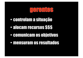 •  controlam a situação
•  alocam recursos $$$
•  comunicam os objetivos
•  mensuram os resultados
 