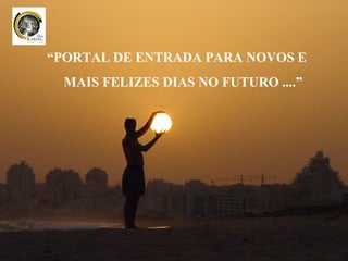 “PORTAL DE ENTRADA PARA NOVOS E
  MAIS FELIZES DIAS NO FUTURO ....”
 