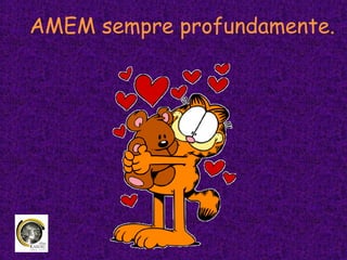 AMEM sempre profundamente.
 