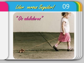 09Líder  versus Seguidor!” Os aduladores”