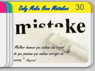 30Only Make New Mistakes“Melhor homens que saibam não errar do que pessoas que saibam corrigir os erros.”   Maquiavel 