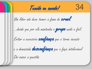 34Temido ou amado!Um líder não deve temer a fama de cruel....desde que por ela mantenha o grupo unido e fiel.Evitar a excessiva confiança que o torne incauto e a demasiada desconfiança que o faça intolerávelDaí nasce a questão 