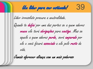 39Um líder para ser estimado!Líder irresoluto procura a neutralidade.Quando te defini por uma das partes se a quem aderes vence ele terá obrigações para contigo. Mas se aquele a quem aderes perde, será amparado por ele e você ficará associado a ele pelo resto da vida.Jamais oferecer aliança com um mais poderoso