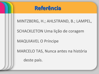 ReferênciaMINTZBERG, H.; AHLSTRAND, B.; LAMPEL, SCHACKLETON Uma lição de coragemMAQUIAVEL O PríncipeMARCELO TAS, Nunca antes na história deste país.