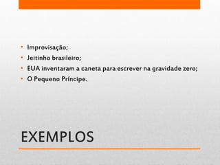 EXEMPLOS
• Improvisação;
• Jeitinho brasileiro;
• EUA inventaram a caneta para escrever na gravidade zero;
• O Pequeno Príncipe.
 