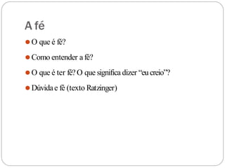 A fé
⚫O que é fé?
⚫Como entender afé?
⚫O que é ter fé?O que significa dizer “eucreio”?
⚫Dúvidae fé (texto Ratzinger)
 