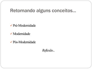 Retomando alguns conceitos...
Pré-Modernidade
Modernidade
Pós-Modernidade
Reflexão...
 