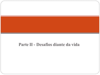 Parte II - Desafios diante da vida
 