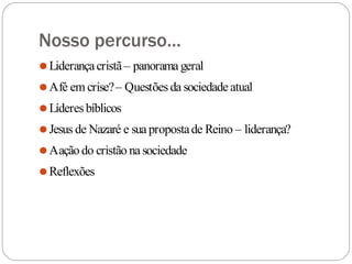 Nosso percurso...
⚫Liderançacristã– panorama geral
⚫Afé em crise?– Questõesda sociedade atual
⚫Líderesbíblicos
⚫Jesus de Nazaré e suapropostade Reino – liderança?
⚫Aação do cristão na sociedade
⚫Reflexões
 