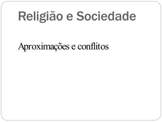 Religião e Sociedade
Aproximações e conflitos
 