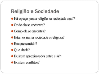 Religião e Sociedade
⚫Há espaço para areligião na sociedade atual?
⚫Onde elase encontra?
⚫Como elase encontra?
⚫Estamosnumasociedade a-religiosa?
⚫Em que sentido?
⚫Que sinais?
⚫Existem aproximaçõesentre elas?
⚫Existem conflitos?
 