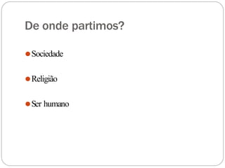 De onde partimos?
⚫Sociedade
⚫Religião
⚫Ser humano
 
