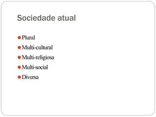 Sociedade atual
⚫Plural
⚫Multi-cultural
⚫Multi-religiosa
⚫Multi-social
⚫Diversa
 