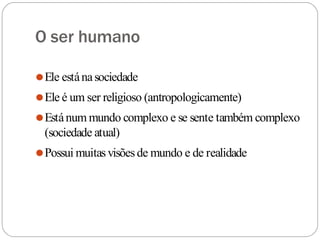 O ser humano
⚫Ele estánasociedade
⚫Ele é um ser religioso (antropologicamente)
⚫Estánum mundo complexo e se sente também complexo
(sociedade atual)
⚫Possui muitasvisõesde mundo e de realidade
 