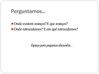 Perguntamos...
⚫Onde existemavanços?Eque avanços?
⚫Onde retrocedemos? Eem quê retrocedemos?
Espaçoparapequenasdiscussões...
 