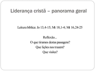 Liderança cristã – panorama geral
Leiturabíblica: Jo 13,4-15; Mt 18,1-4; Mt 16,24-25
Reflexão...
O que tiramos destaspassagens?
Que lições nos trazem?
Que visões?
 