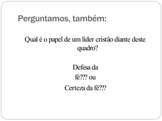 Perguntamos, também:
Qual é o papel de um líder cristão diante deste
quadro?
Defesada
fé??? ou
Certezadafé???
 