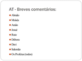 AT - Breves comentários:
⚫Abraão
⚫Moisés
⚫Araão
⚫Josué
⚫Rute
⚫Débora
⚫Davi
⚫Salomão
⚫Os Profetas(todos)
 