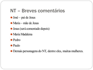 NT – Breves comentários
⚫José – pai de Jesus
⚫Maria– mãe de Jesus
⚫Jesus (serácomentado depois)
⚫MariaMadalena
⚫Pedro
⚫Paulo
⚫Demais personagensdo NT, dentre eles, muitas mulheres.
 