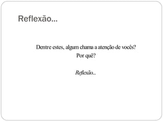 Reflexão...
Dentre estes, algum chama aatençãode vocês?
Por quê?
Reflexão...
 
