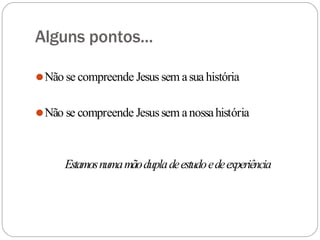 Alguns pontos...
⚫Não se compreende Jesus sem asua história
⚫Não se compreende Jesussem anossahistória
Estamosnumamãodupladeestudoedeexperiência
 