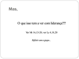 Mas,
O que isso tem a ver com liderança???
V
er Mt 16,13-20; ver Lc 4,18,20
Refletircomogrupo...
 