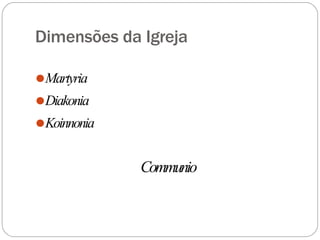 Dimensões da Igreja
⚫Martyria
⚫Diakonia
⚫Koinnonia
Communio
 