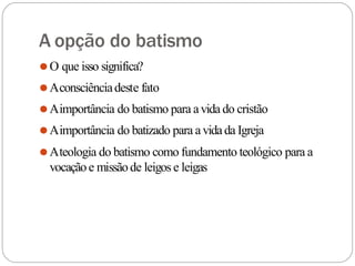 A opção do batismo
⚫O que isso significa?
⚫Aconsciênciadeste fato
⚫Aimportância do batismo para avida do cristão
⚫Aimportância do batizado para avidada Igreja
⚫Ateologia do batismo como fundamento teológico para a
vocaçãoe missãode leigos e leigas
 