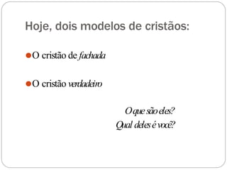 Hoje, dois modelos de cristãos:
⚫O cristão de fachada
⚫O cristão verdadeiro
Oquesãoeles?
Qual delesévocê?
 