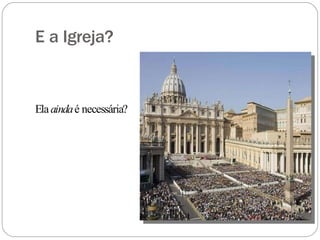 E a Igreja?
Elaaindaé necessária?
 