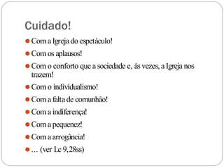 Cuidado!
⚫Com aIgrejado espetáculo!
⚫Com os aplausos!
⚫Com o conforto que asociedade e, às vezes, aIgreja nos
trazem!
⚫Com o individualismo!
⚫Com afaltade comunhão!
⚫Com aindiferença!
⚫Com apequenez!
⚫Com aarrogância!
⚫... (ver Lc 9,28ss)
 