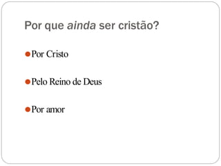 Por que ainda ser cristão?
⚫Por Cristo
⚫Pelo Reino de Deus
⚫Por amor
 