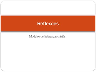 Modelos de liderançascristãs
Reflexões
 