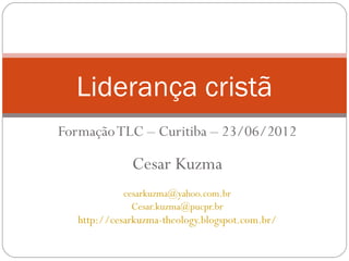 Liderança cristã
Formação TLC – Curitiba – 23/06/2012

              Cesar Kuzma
            cesarkuzma@yahoo.com.br
              Cesar.kuzma@pucpr.br
   http://cesarkuzma-theology.blogspot.com.br/
 