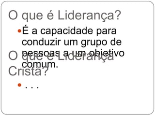 O que é Liderança?
É a capacidade para

conduzir um grupo de
pessoas a um objetivo
que é Liderança
comum.

O
Cristã?
...

 