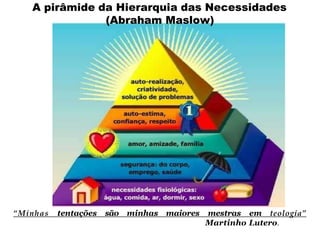 A pirâmide da Hierarquia das Necessidades
(Abraham Maslow)
“Minhas tentações são minhas maiores mestras em teologia”
Martinho Lutero.
 