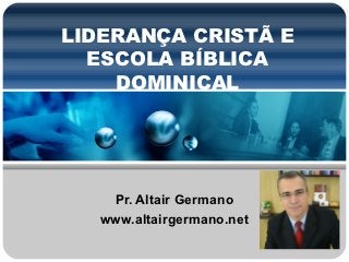 LIDERANÇA CRISTÃ E
  ESCOLA BÍBLICA
    DOMINICAL




    Pr. Altair Germano
   www.altairgermano.net
 