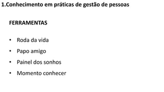 1.Conhecimento em práticas de gestão de pessoas
FERRAMENTAS
• Roda da vida
• Papo amigo
• Painel dos sonhos
• Momento conhecer
 
