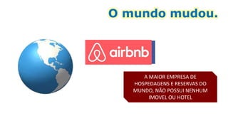 O mundo mudou.
A MAIOR EMPRESA DE TAXI DO
MUNDO, NÃO POSSUI NENHUM
CARRO EM SUA FROTA
O VAREJISTA VIRTUAL MAIS
VALORIZADO DO MUNDO, NÃO
POSSUI NENHUM PRODUTO EM SEU
ESTOQUE
A MAIOR EMPRESA DE MÍDIA DO
MUNDO NÃO PRODUZ NENHUM
CONTEUDO
A MAIOR EMPRESA DE
HOSPEDAGENS E RESERVAS DO
MUNDO, NÃO POSSUI NENHUM
IMOVEL OU HOTEL
 
