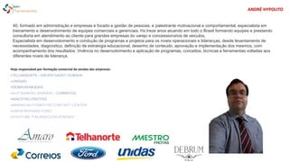 40, formado em administração e empresas e focado e gestão de pessoas, e palestrante motivacional e comportamental, especialista em
treinamento e desenvolvimento de equipes comerciais e gerenciais. Há treze anos atuando em todo o Brasil formando equipes e prestando
consultoria em atendimento ao cliente para grandes empresas do varejo e concessionários de veículos.
Especialista em desenvolvimento e condução de programas e projetos para os níveis operacionais e lideranças, desde levantamento de
necessidades, diagnóstico, definição de estratégia educacional, desenho de conteúdo, aprovação e implementação dos mesmos, com
acompanhamento dos resultados. Vivência no desenvolvimento e aplicação de programas, conceitos, técnicas e ferramentas voltadas aos
diferentes níveis de liderança.
Hoje responsável por formação comercial de vendas das empresas:
TELHANORTE – GRUPO SAINT-GOBAIN
UNIDAS
DEBRUM MODAS
AGF MANOEL AMARAL – CORREIOS
MAESTRO FROTAS
AMARO AUTOMOTIVE CONTACT CENTER
UNIVERSIDADE FORD
YOUTUBE “FALANDO EM VENDAS”
ANDRÉ HYPOLITO
 