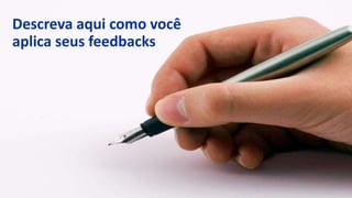 Descreva aqui como você
aplica seus feedbacks
 