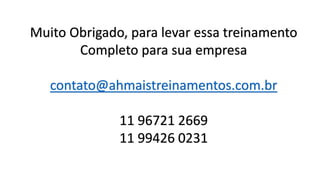 Muito Obrigado, para levar essa treinamento
Completo para sua empresa
contato@ahmaistreinamentos.com.br
11 96721 2669
11 99426 0231
 