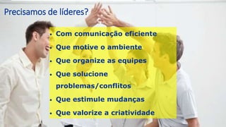 Precisamos de líderes?
• Com comunicação eficiente
• Que motive o ambiente
• Que organize as equipes
• Que solucione
problemas/conflitos
• Que estimule mudanças
• Que valorize a criatividade
 