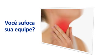 Você sufoca
sua equipe?
 