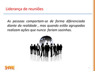 As pessoas comportam-se de forma diferenciada
diante da realidade , mas quando estão agrupadas
realizam ações que nunca fariam sozinhas.
3
Liderança de reuniões
 